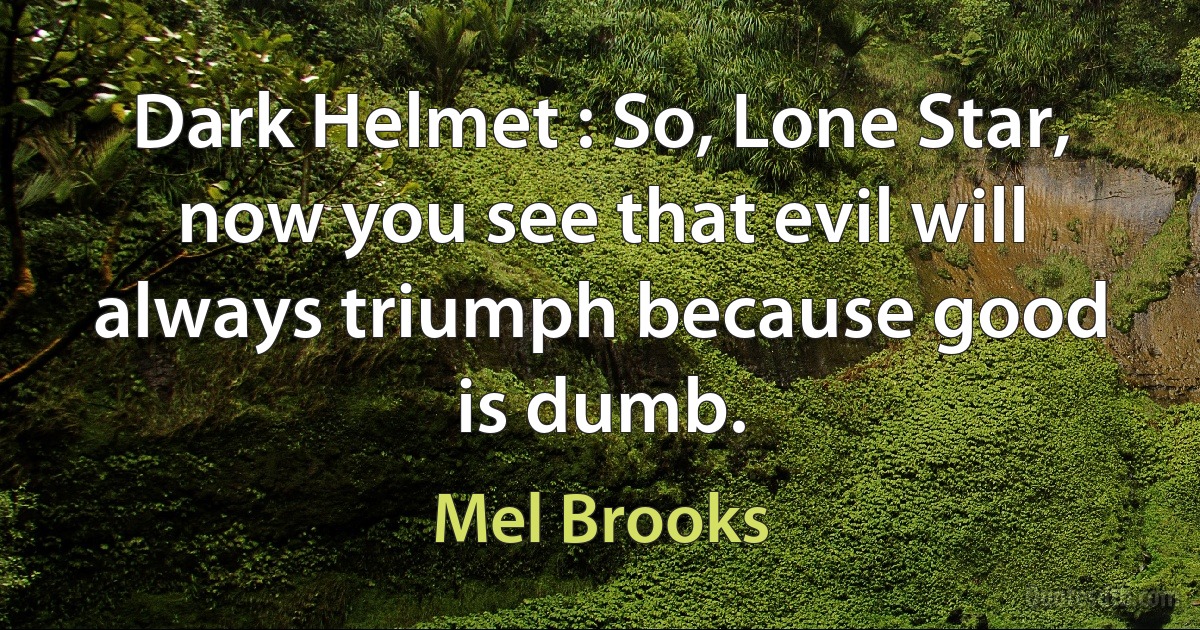 Dark Helmet : So, Lone Star, now you see that evil will always triumph because good is dumb. (Mel Brooks)