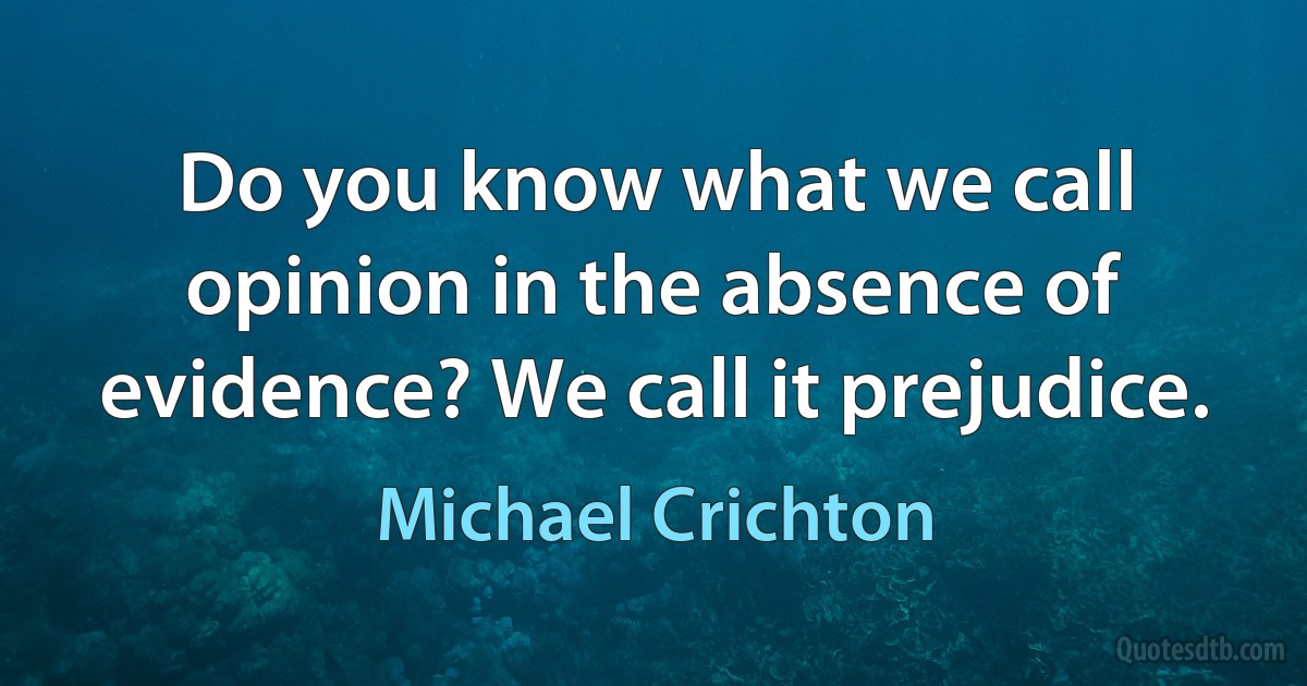 Do you know what we call opinion in the absence of evidence? We call it prejudice. (Michael Crichton)