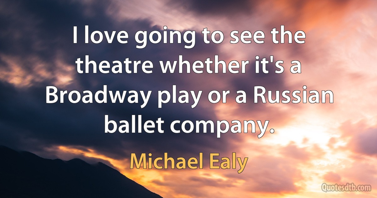 I love going to see the theatre whether it's a Broadway play or a Russian ballet company. (Michael Ealy)