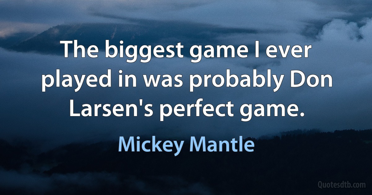 The biggest game I ever played in was probably Don Larsen's perfect game. (Mickey Mantle)