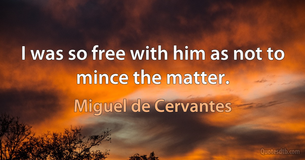 I was so free with him as not to mince the matter. (Miguel de Cervantes)