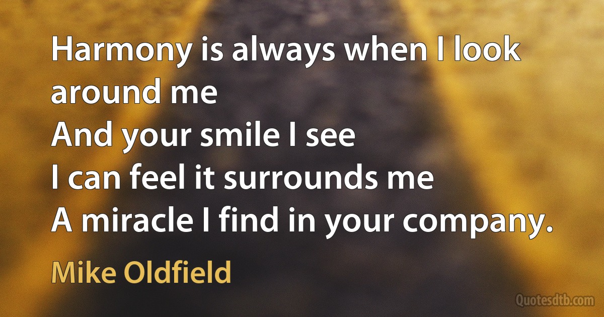 Harmony is always when I look around me
And your smile I see
I can feel it surrounds me
A miracle I find in your company. (Mike Oldfield)