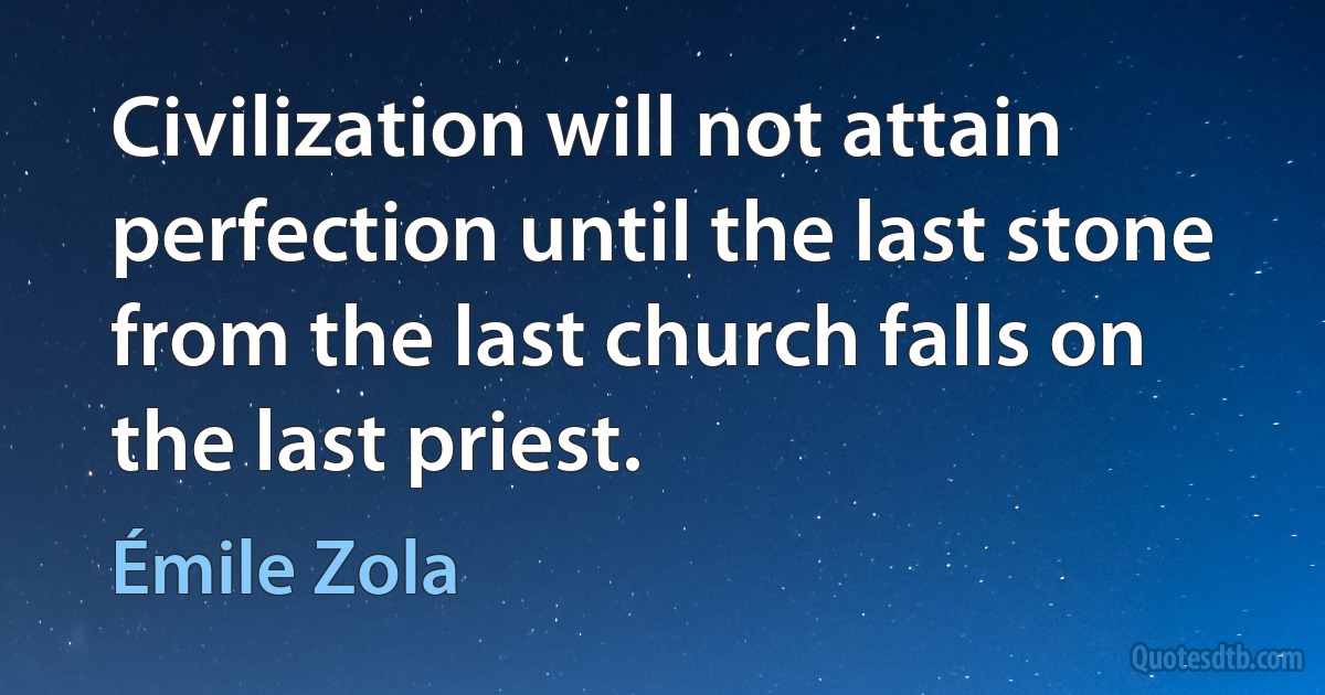 Civilization will not attain perfection until the last stone from the last church falls on the last priest. (Émile Zola)