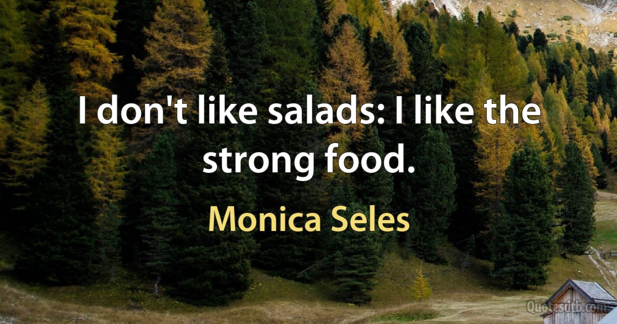 I don't like salads: I like the strong food. (Monica Seles)