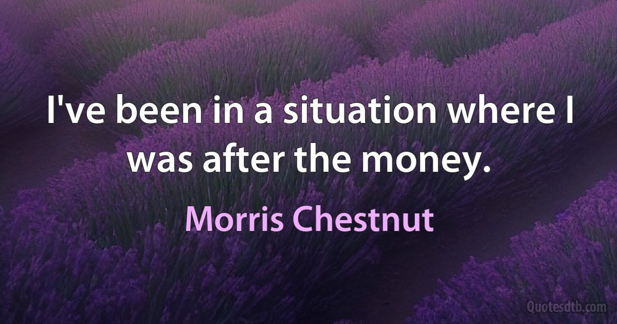 I've been in a situation where I was after the money. (Morris Chestnut)