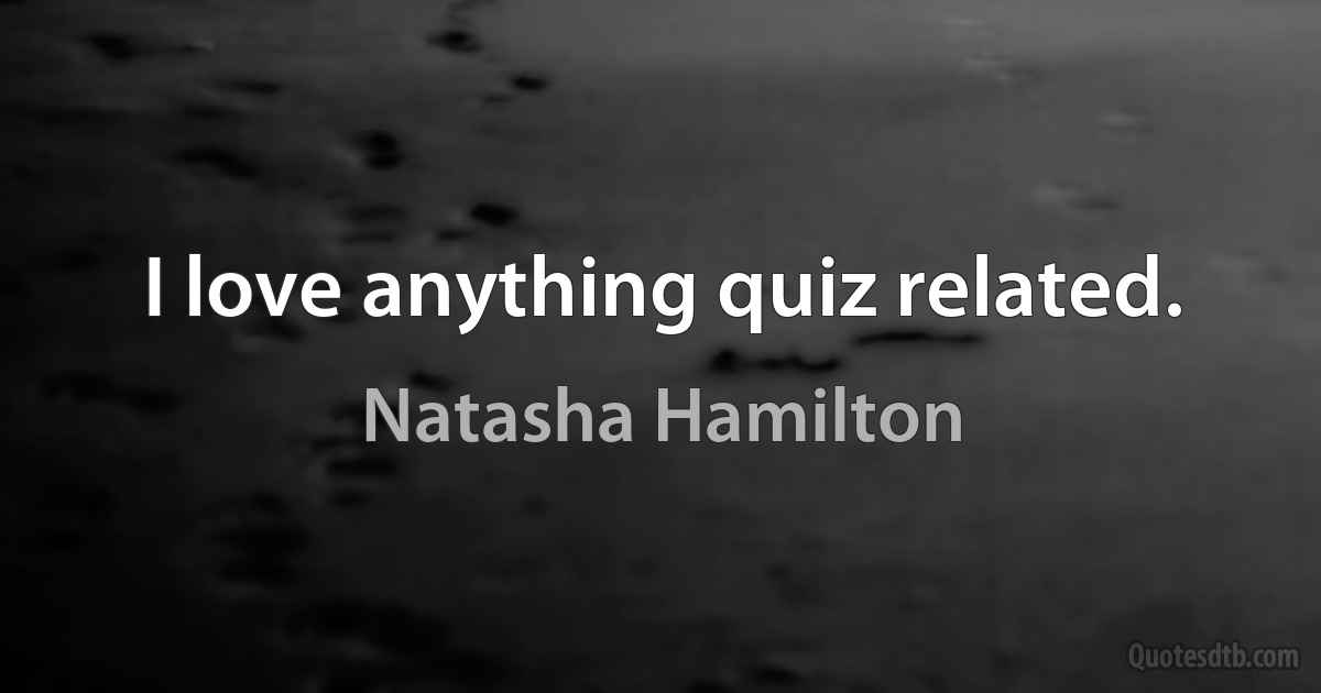 I love anything quiz related. (Natasha Hamilton)