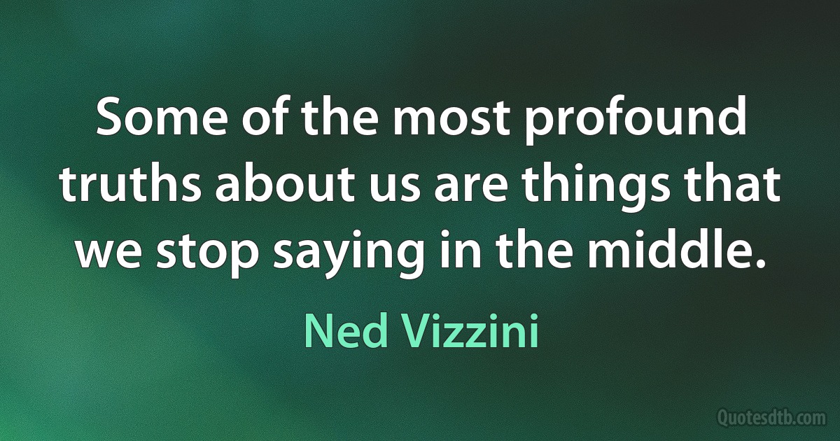 Some of the most profound truths about us are things that we stop saying in the middle. (Ned Vizzini)