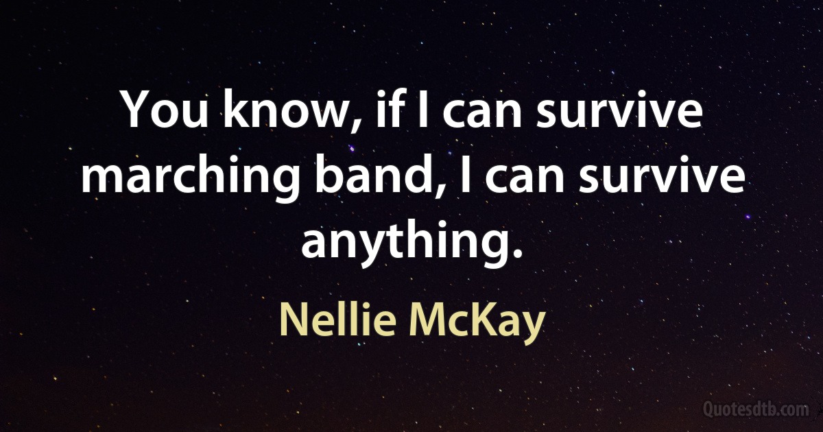 You know, if I can survive marching band, I can survive anything. (Nellie McKay)