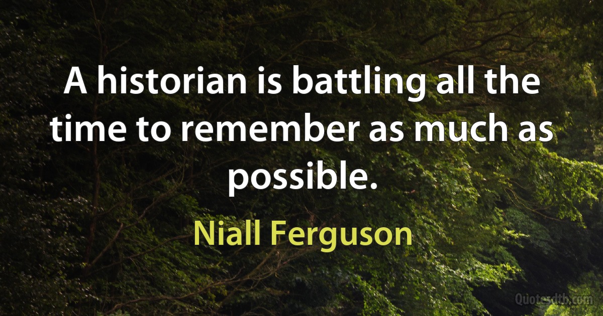 A historian is battling all the time to remember as much as possible. (Niall Ferguson)