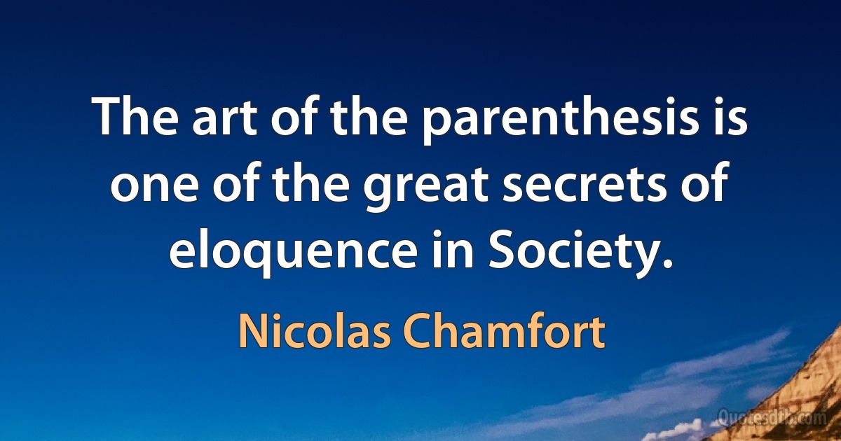 The art of the parenthesis is one of the great secrets of eloquence in Society. (Nicolas Chamfort)