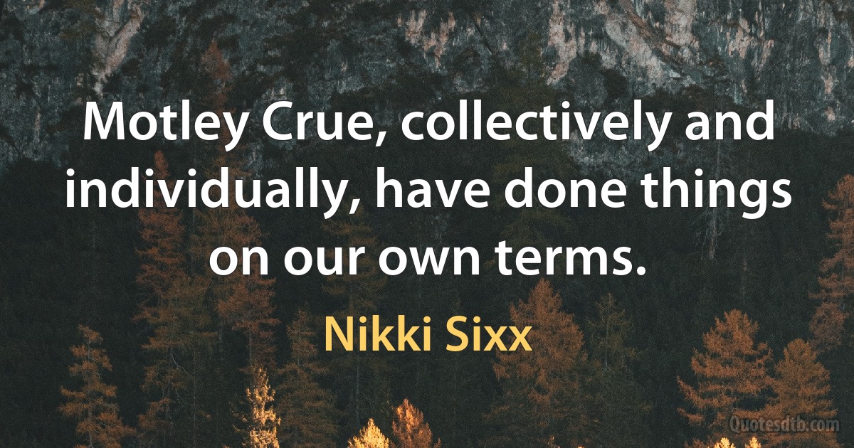 Motley Crue, collectively and individually, have done things on our own terms. (Nikki Sixx)