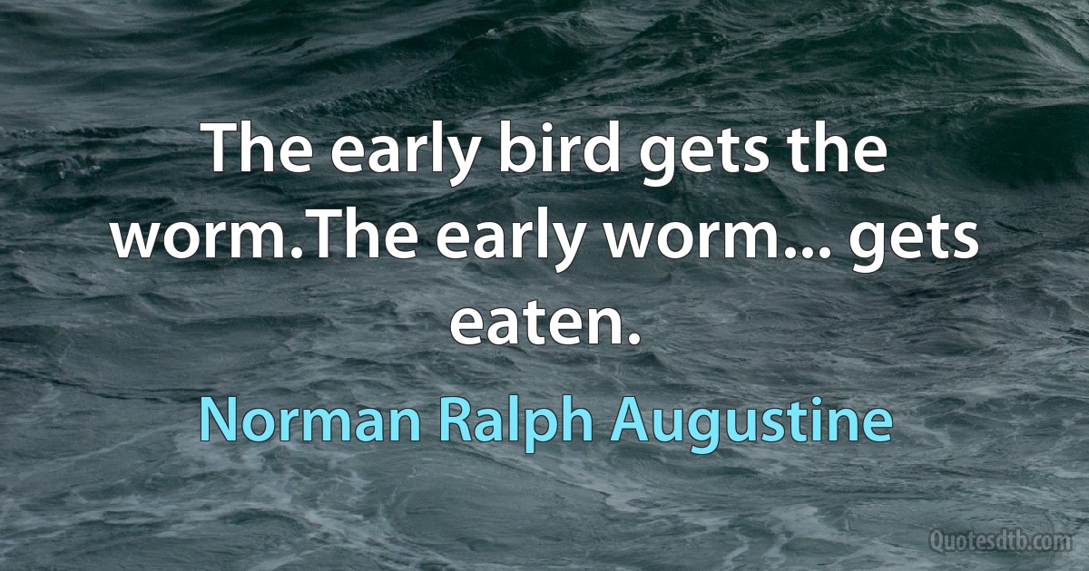 The early bird gets the worm.The early worm... gets eaten. (Norman Ralph Augustine)