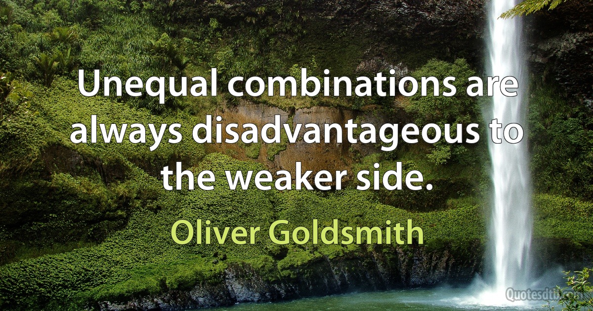 Unequal combinations are always disadvantageous to the weaker side. (Oliver Goldsmith)