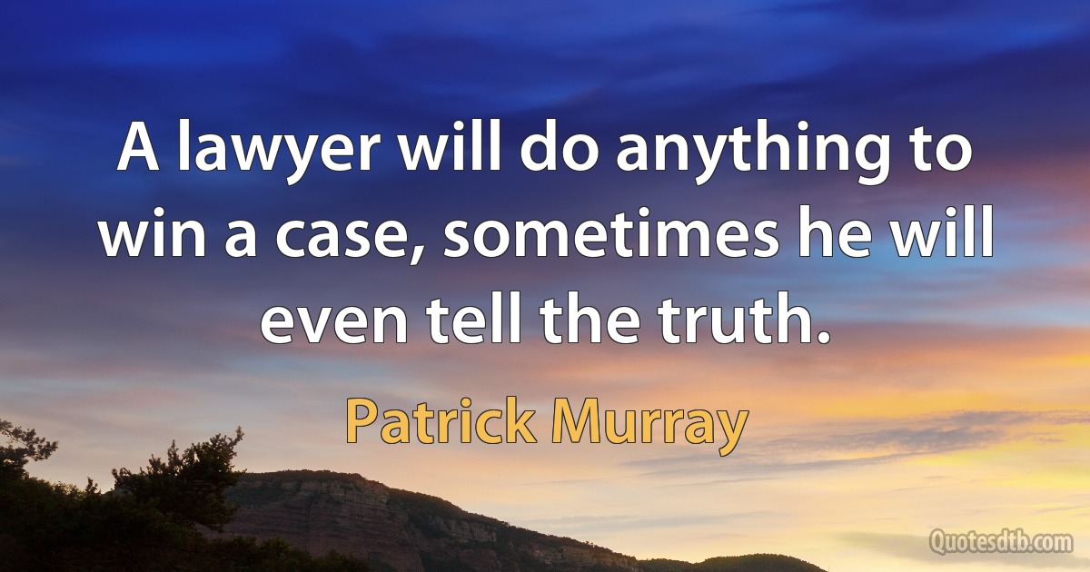 A lawyer will do anything to win a case, sometimes he will even tell the truth. (Patrick Murray)