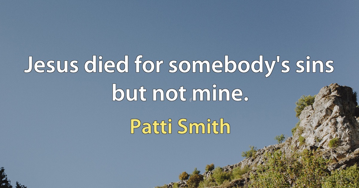 Jesus died for somebody's sins but not mine. (Patti Smith)