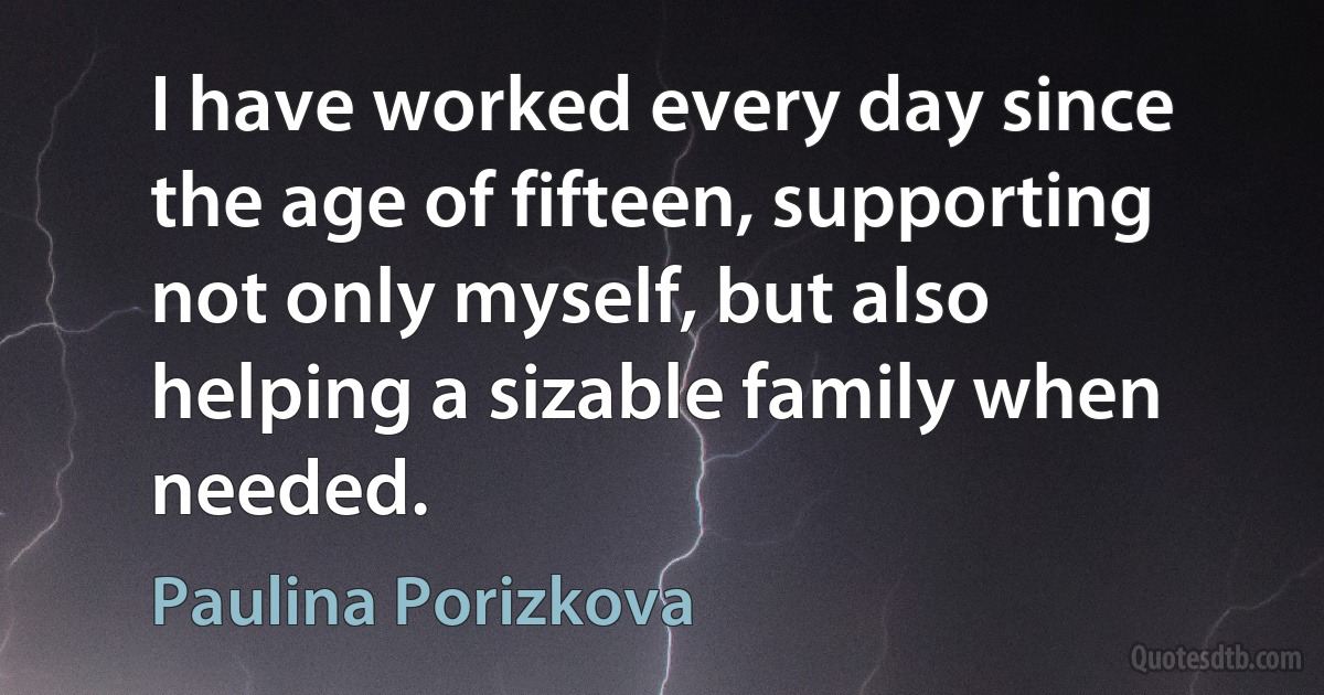 I have worked every day since the age of fifteen, supporting not only myself, but also helping a sizable family when needed. (Paulina Porizkova)