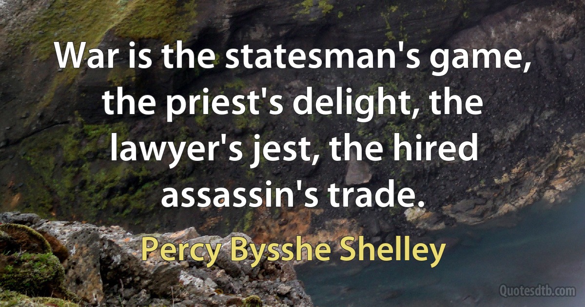 War is the statesman's game, the priest's delight, the lawyer's jest, the hired assassin's trade. (Percy Bysshe Shelley)