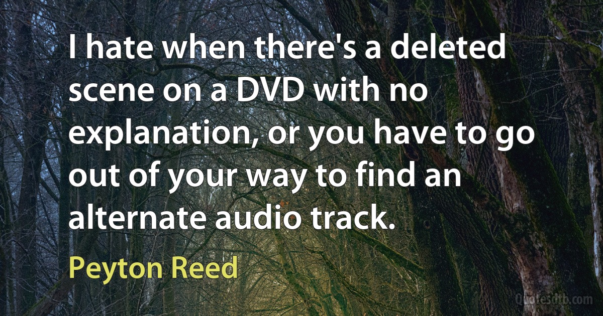 I hate when there's a deleted scene on a DVD with no explanation, or you have to go out of your way to find an alternate audio track. (Peyton Reed)