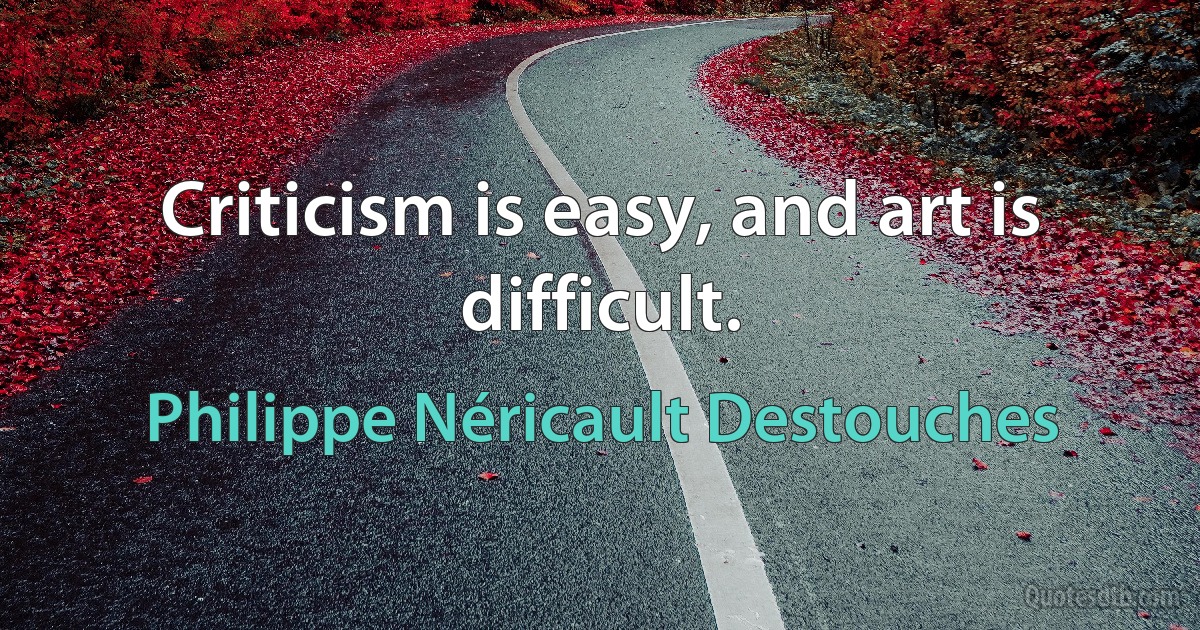 Criticism is easy, and art is difficult. (Philippe Néricault Destouches)