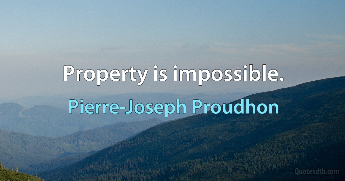 Property is impossible. (Pierre-Joseph Proudhon)