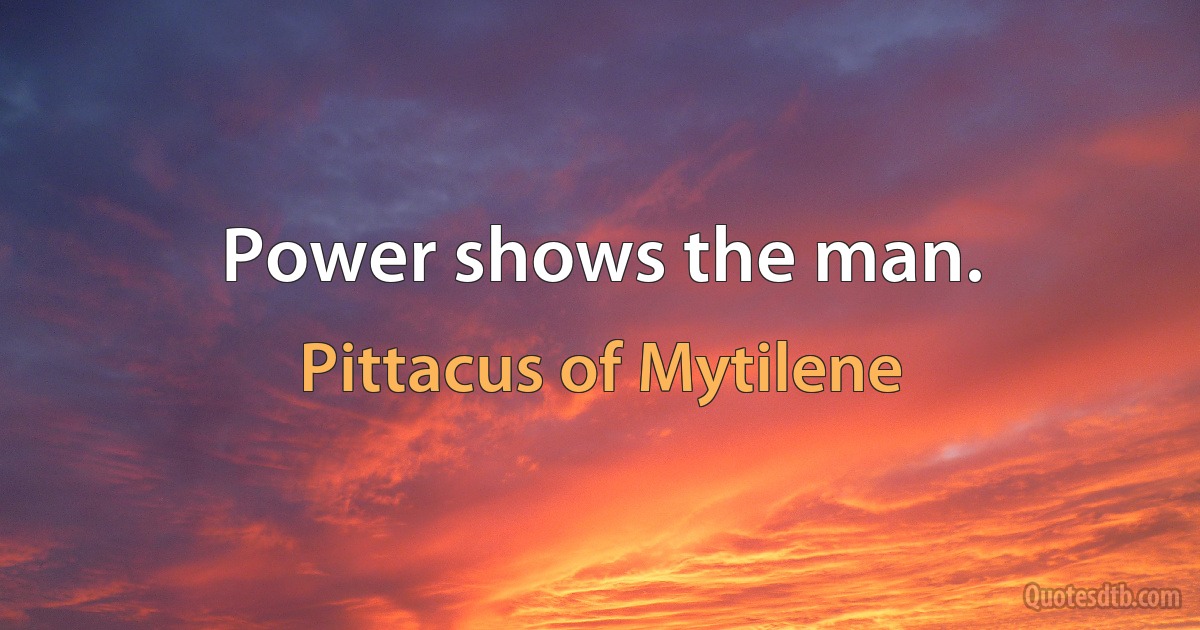 Power shows the man. (Pittacus of Mytilene)