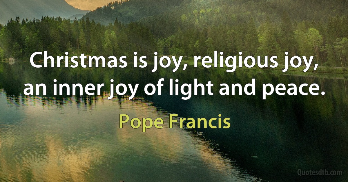 Christmas is joy, religious joy, an inner joy of light and peace. (Pope Francis)