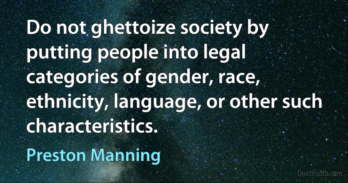 Do not ghettoize society by putting people into legal categories of gender, race, ethnicity, language, or other such characteristics. (Preston Manning)