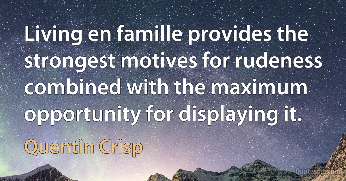 Living en famille provides the strongest motives for rudeness combined with the maximum opportunity for displaying it. (Quentin Crisp)