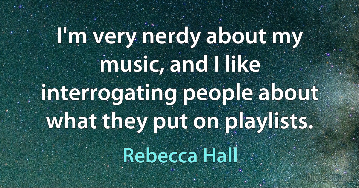 I'm very nerdy about my music, and I like interrogating people about what they put on playlists. (Rebecca Hall)