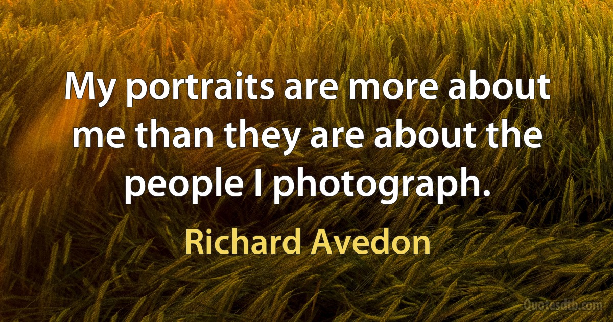 My portraits are more about me than they are about the people I photograph. (Richard Avedon)