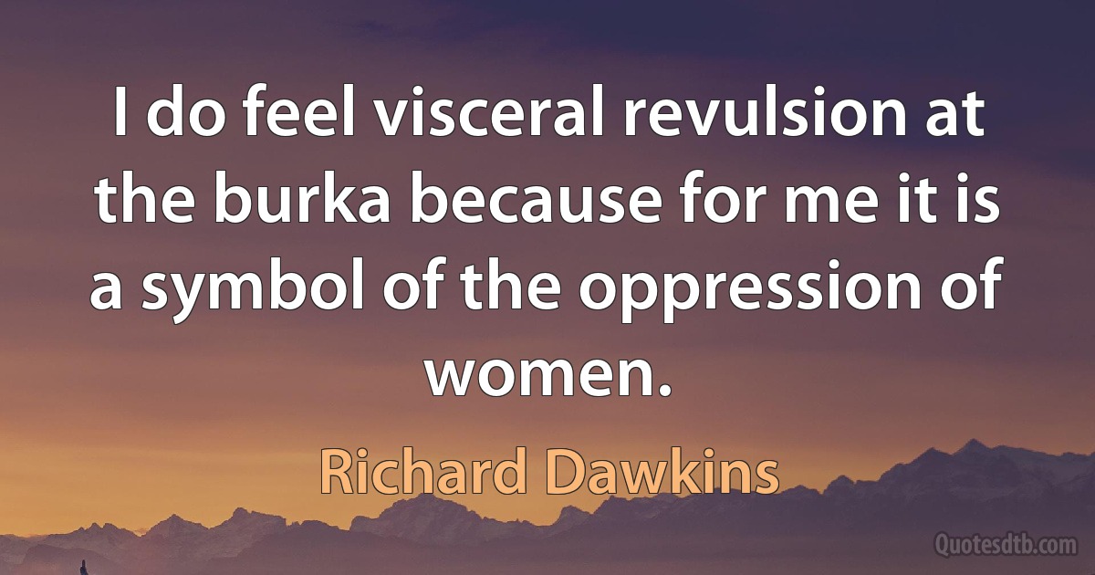 I do feel visceral revulsion at the burka because for me it is a symbol of the oppression of women. (Richard Dawkins)