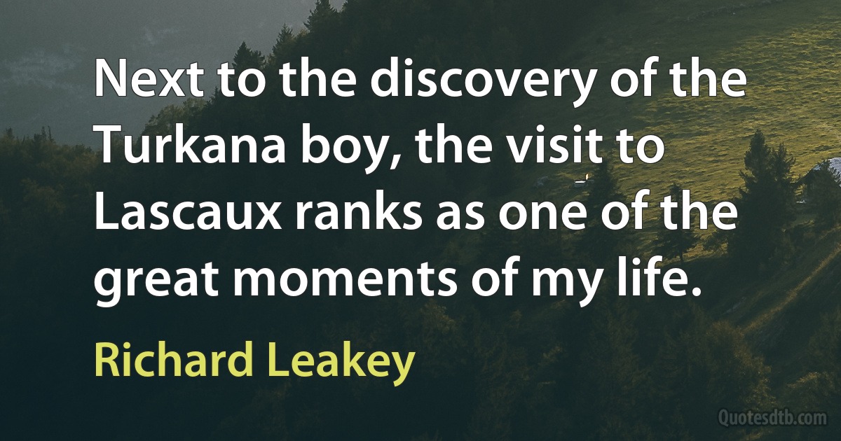 Next to the discovery of the Turkana boy, the visit to Lascaux ranks as one of the great moments of my life. (Richard Leakey)