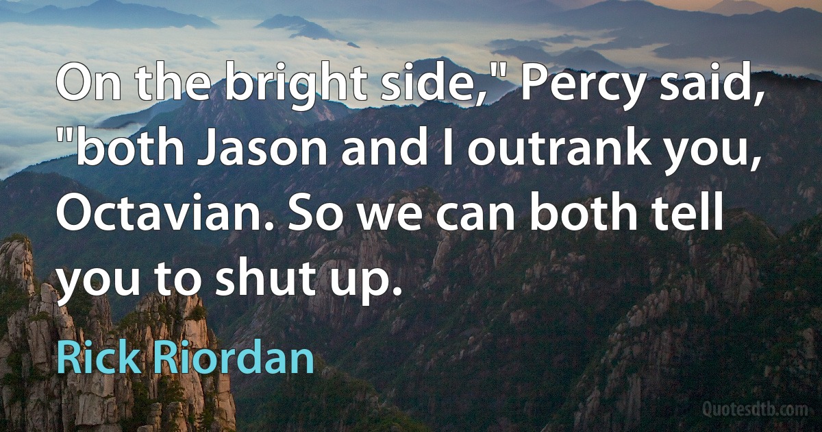 On the bright side," Percy said, "both Jason and I outrank you, Octavian. So we can both tell you to shut up. (Rick Riordan)