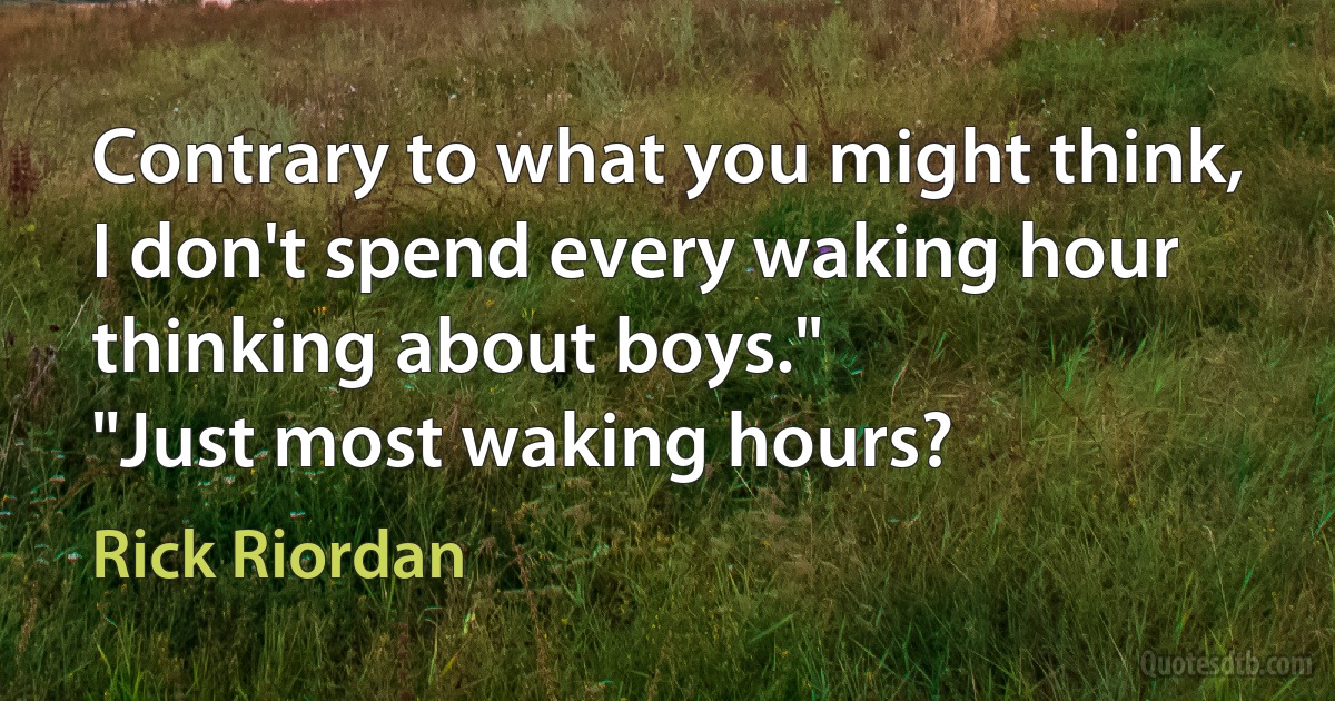 Contrary to what you might think, I don't spend every waking hour thinking about boys."
"Just most waking hours? (Rick Riordan)