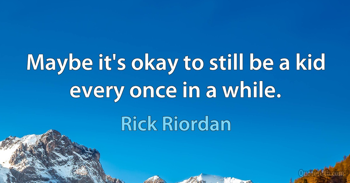 Maybe it's okay to still be a kid every once in a while. (Rick Riordan)