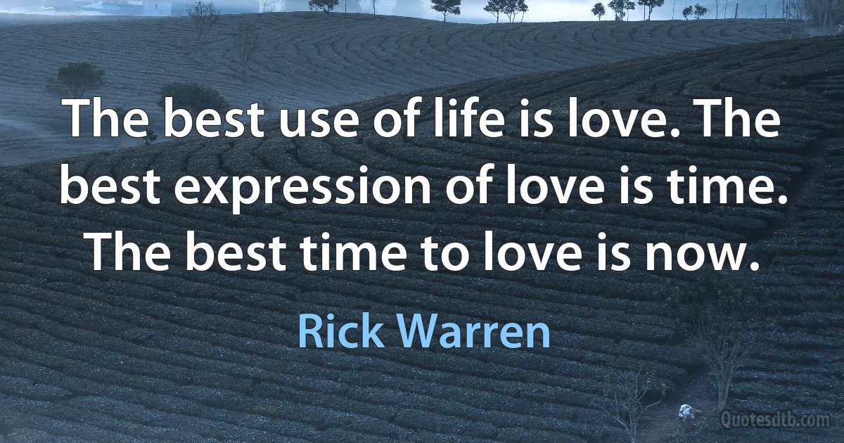 The best use of life is love. The best expression of love is time. The best time to love is now. (Rick Warren)