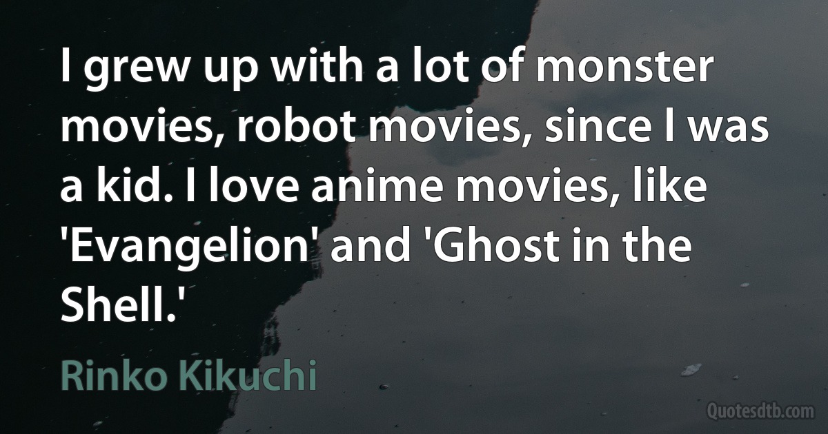 I grew up with a lot of monster movies, robot movies, since I was a kid. I love anime movies, like 'Evangelion' and 'Ghost in the Shell.' (Rinko Kikuchi)