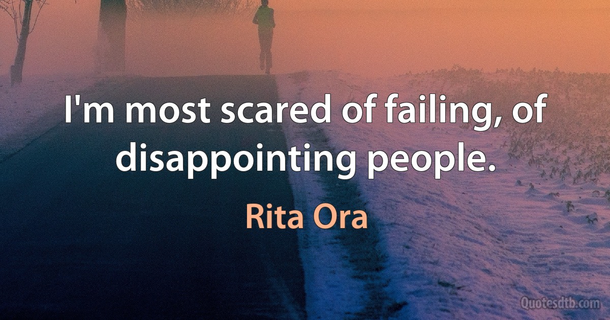 I'm most scared of failing, of disappointing people. (Rita Ora)