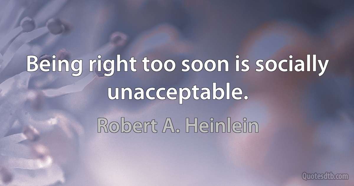 Being right too soon is socially unacceptable. (Robert A. Heinlein)