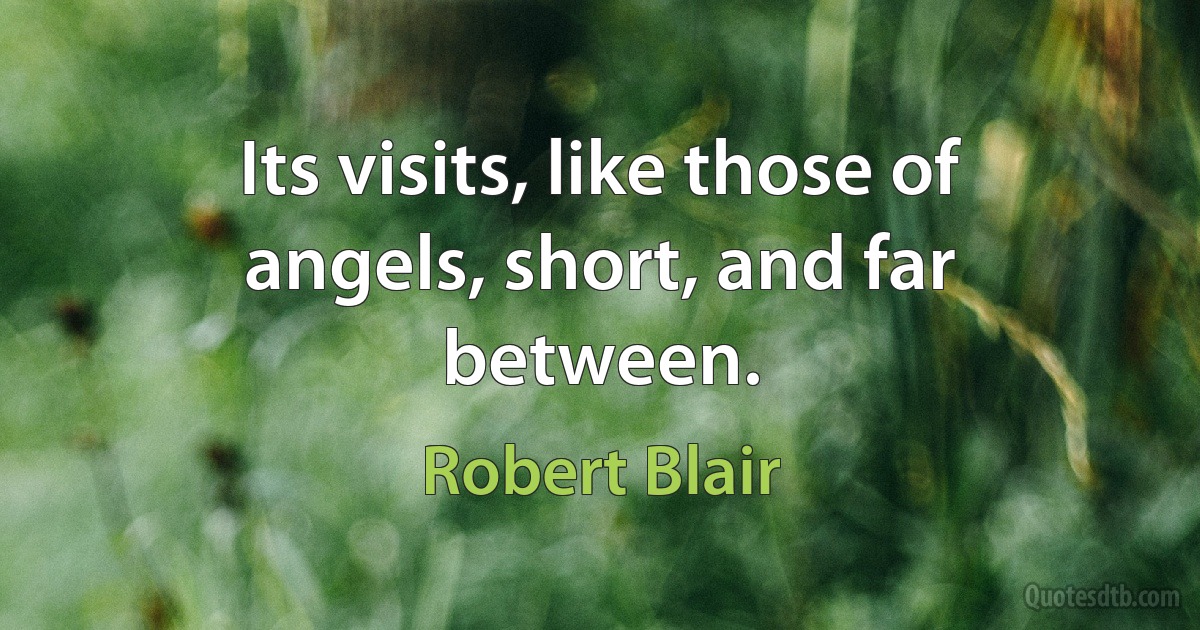 Its visits, like those of angels, short, and far between. (Robert Blair)