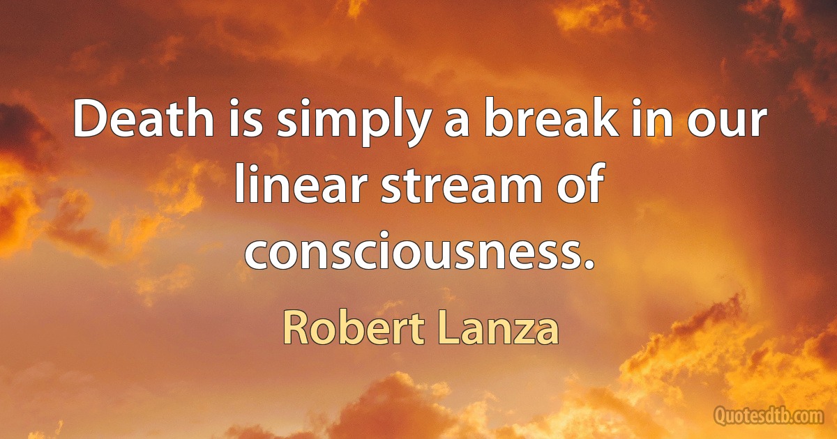 Death is simply a break in our linear stream of consciousness. (Robert Lanza)