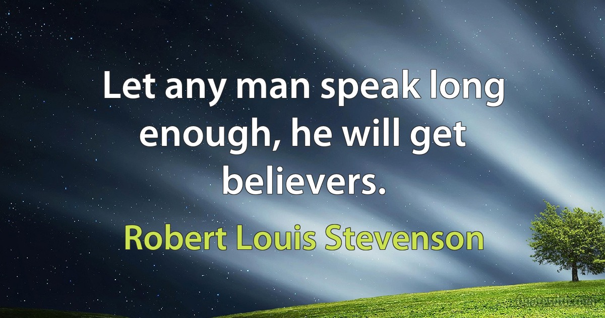 Let any man speak long enough, he will get believers. (Robert Louis Stevenson)