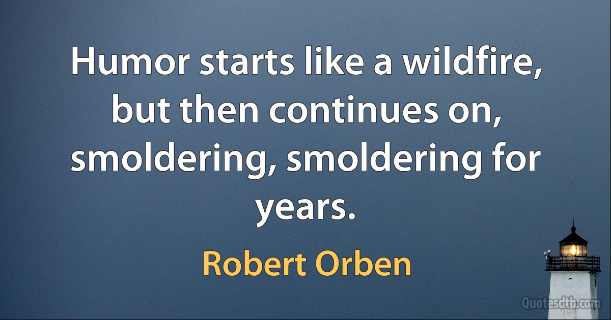 Humor starts like a wildfire, but then continues on, smoldering, smoldering for years. (Robert Orben)