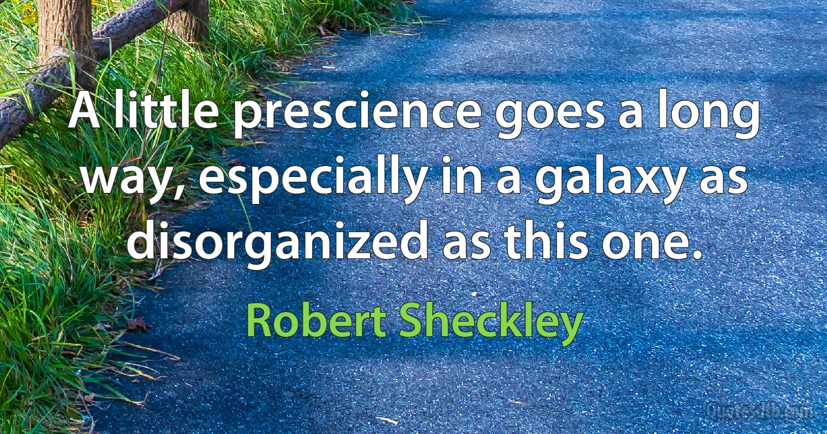 A little prescience goes a long way, especially in a galaxy as disorganized as this one. (Robert Sheckley)