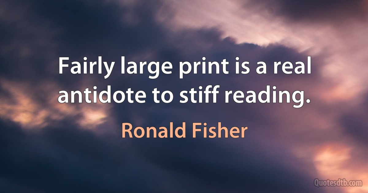 Fairly large print is a real antidote to stiff reading. (Ronald Fisher)