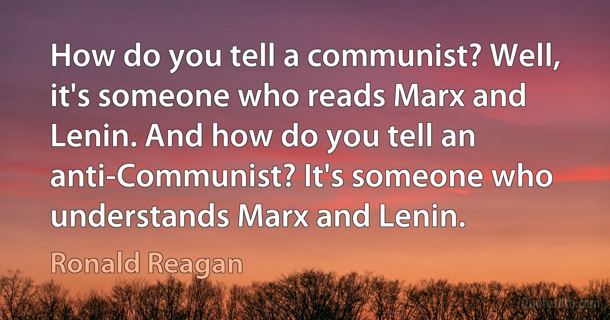 How do you tell a communist? Well, it's someone who reads Marx and Lenin. And how do you tell an anti-Communist? It's someone who understands Marx and Lenin. (Ronald Reagan)