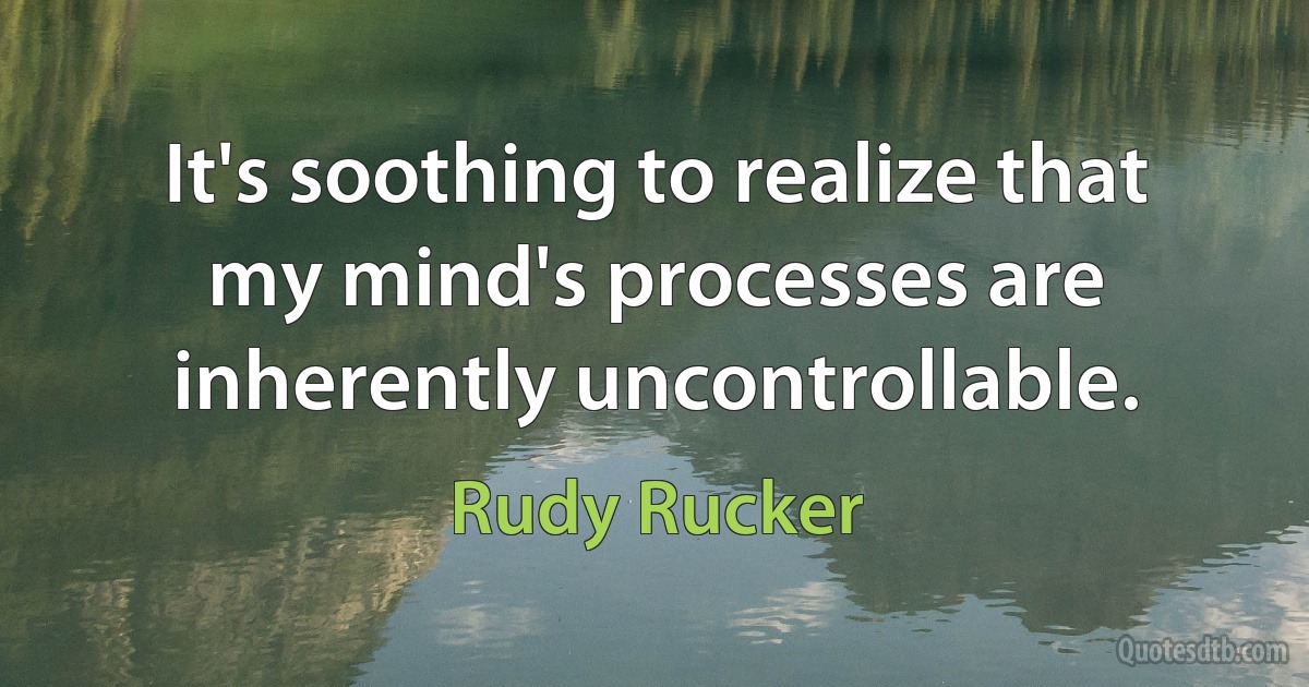 It's soothing to realize that my mind's processes are inherently uncontrollable. (Rudy Rucker)