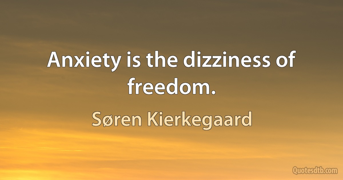 Anxiety is the dizziness of freedom. (Søren Kierkegaard)