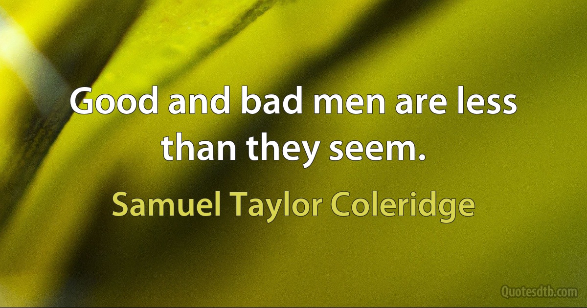 Good and bad men are less than they seem. (Samuel Taylor Coleridge)