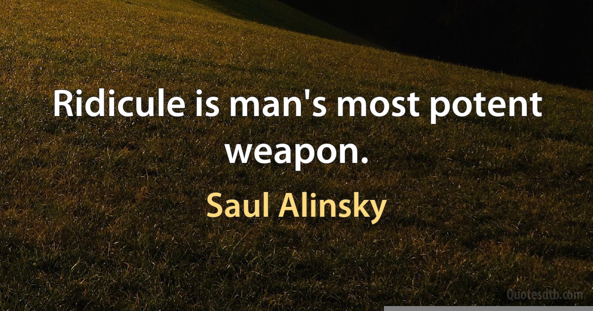 Ridicule is man's most potent weapon. (Saul Alinsky)